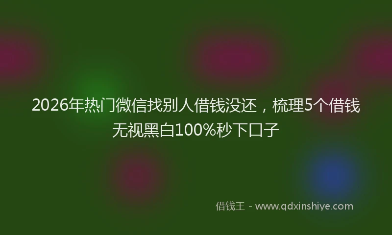 2026年热门微信找别人借钱没还,梳理5个借钱无视黑白100%秒下口子