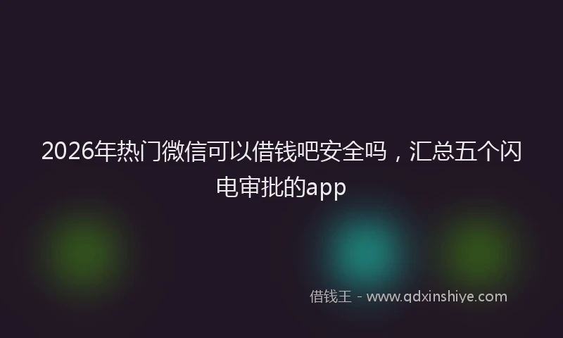 2026年热门微信可以借钱吧安全吗，汇总五个闪电审批的app