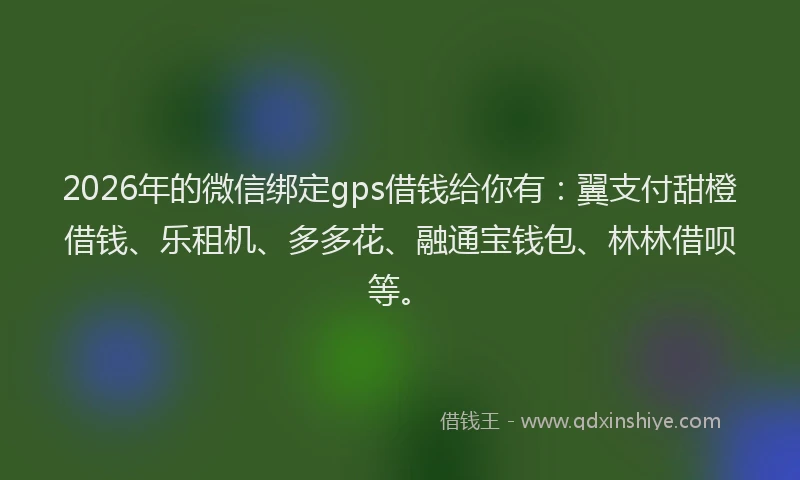 2026年的微信绑定gps借钱给你有：翼支付甜橙借钱、乐租机、多多花、融通宝钱包、林林借呗等。