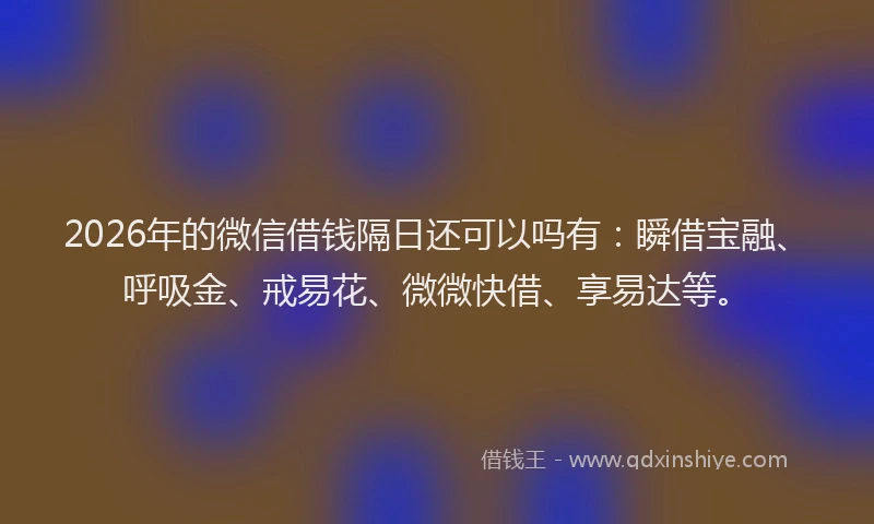 2026年的微信借钱隔日还可以吗有：瞬借宝融、呼吸金、戒易花、微微快借、享易达等。