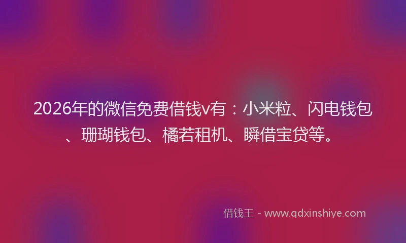 2026年的微信免费借钱v有:小米粒、闪电钱包、珊瑚钱包、橘若租机、瞬借宝贷等。