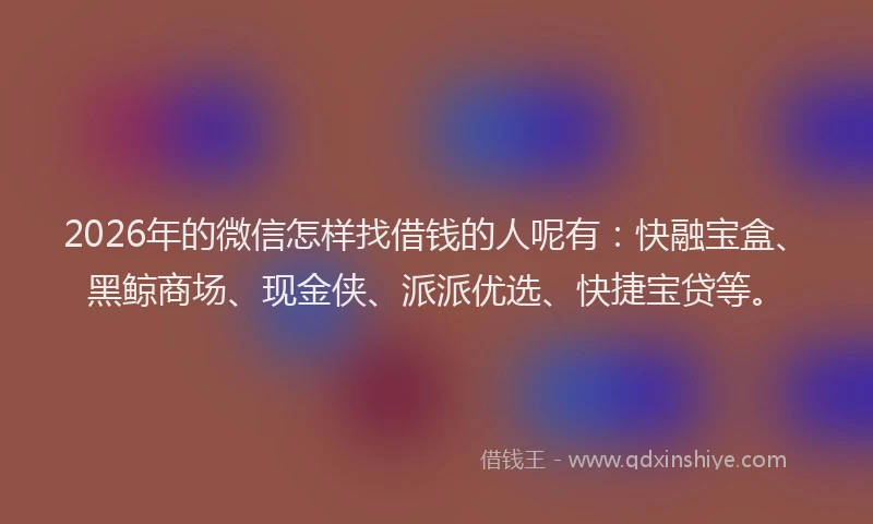 2026年的微信怎样找借钱的人呢有：快融宝盒、黑鲸商场、现金侠、派派优选、快捷宝贷等。