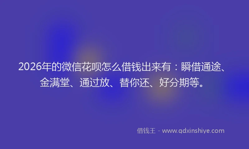 2026年的微信花呗怎么借钱出来有：瞬借通途、金满堂、通过放、替你还、好分期等。