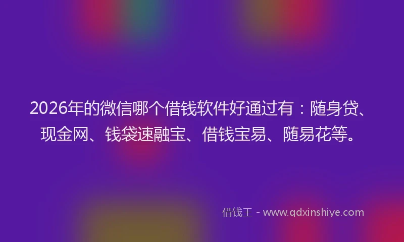 2026年的微信哪个借钱软件好通过有：随身贷、现金网、钱袋速融宝、借钱宝易、随易花等。