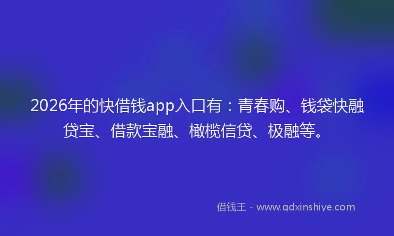 2026年的快借钱app入口有：青春购、钱袋快融贷宝、借款宝融、橄榄信贷、极融等。