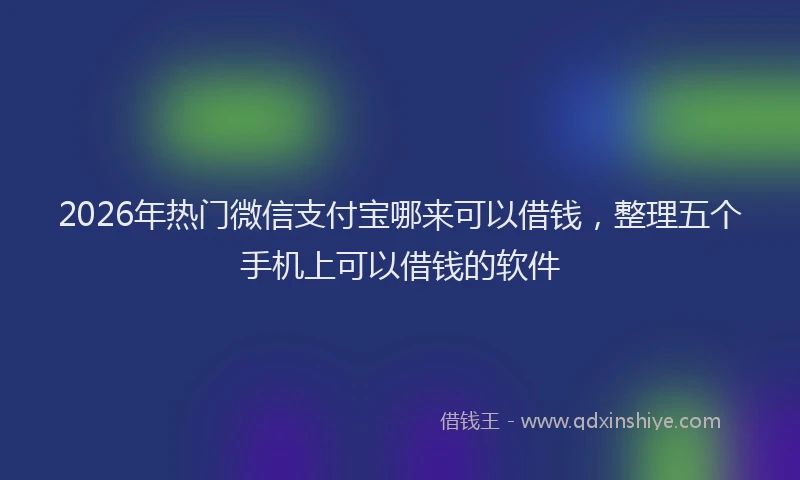 2026年热门微信支付宝哪来可以借钱，整理五个手机上可以借钱的软件