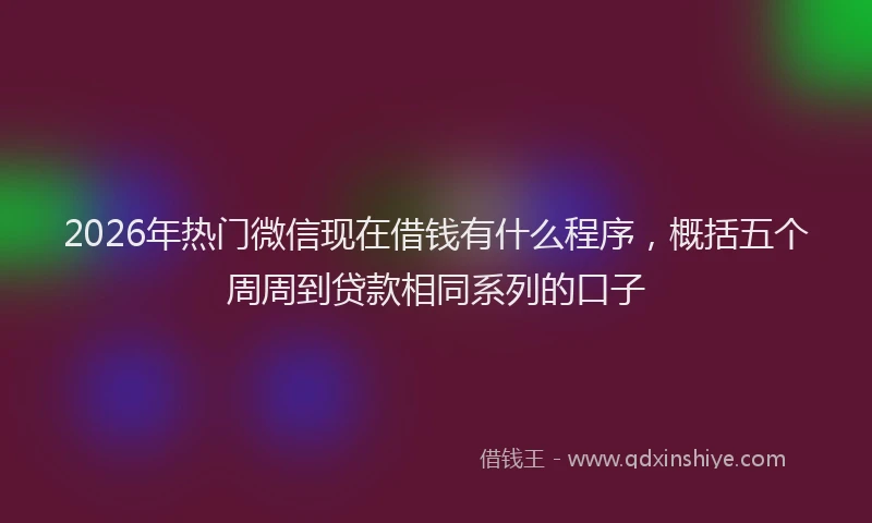 2026年热门微信现在借钱有什么程序，概括五个周周到贷款相同系列的口子