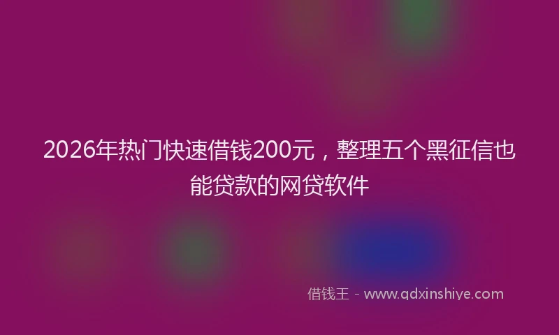 2026年热门快速借钱200元，整理五个黑征信也能贷款的网贷软件