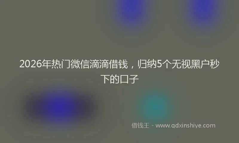 2026年热门微信滴滴借钱，归纳5个无视黑户秒下的口子