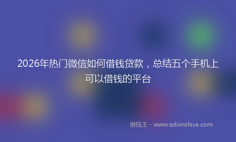2026年热门微信如何借钱贷款，总结五个手机上可以借钱的平台