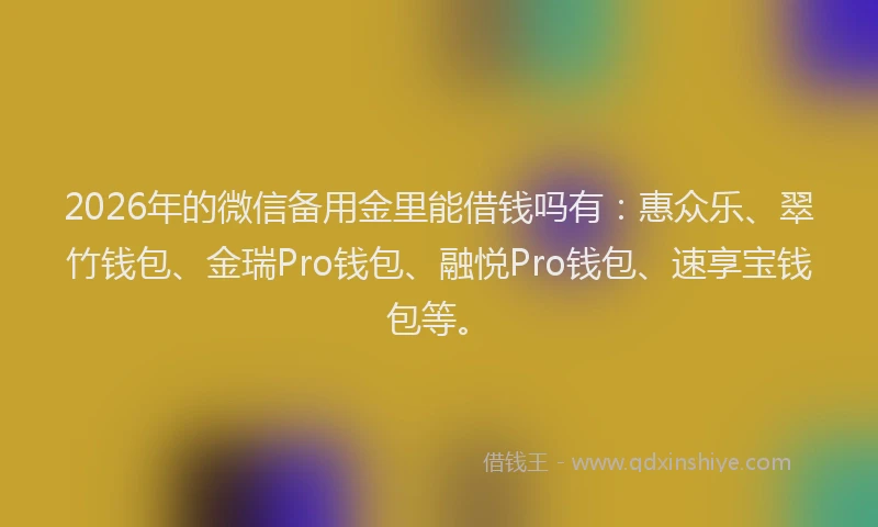2026年的微信备用金里能借钱吗有：惠众乐、翠竹钱包、金瑞Pro钱包、融悦Pro钱包、速享宝钱包等。