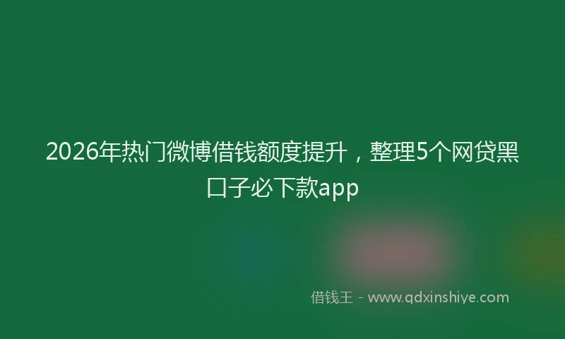 2026年热门微博借钱额度提升，整理5个网贷黑口子必下款app