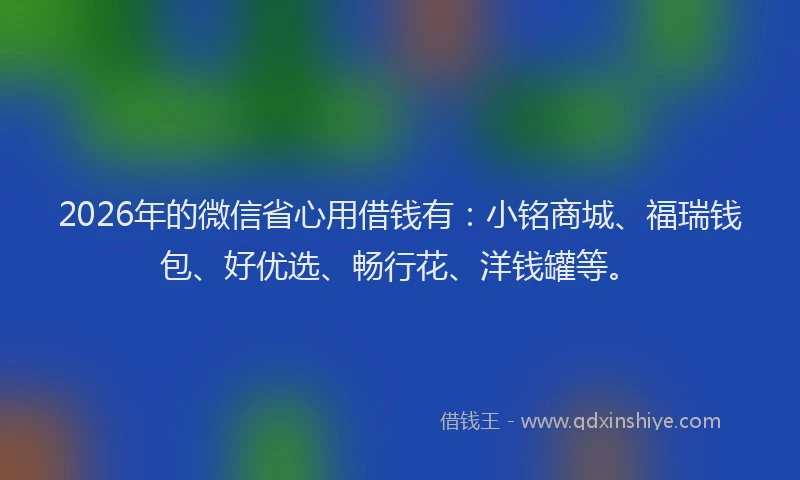 2026年的微信省心用借钱有：小铭商城、福瑞钱包、好优选、畅行花、洋钱罐等。