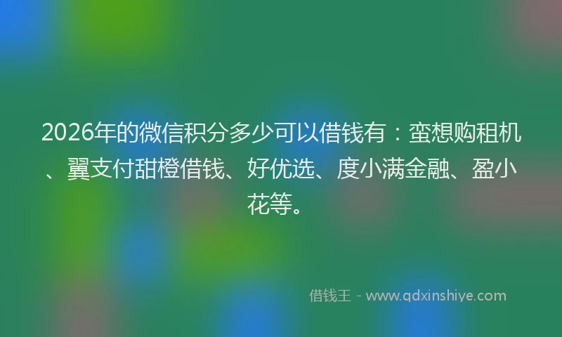 2026年的微信积分多少可以借钱有：蛮想购租机、翼支付甜橙借钱、好优选、度小满金融、盈小花等。