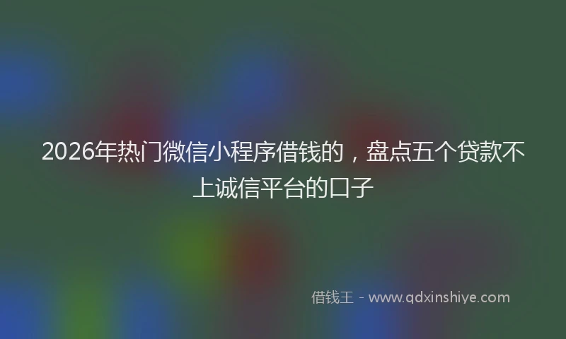 2026年热门微信小程序借钱的，盘点五个贷款不上诚信平台的口子