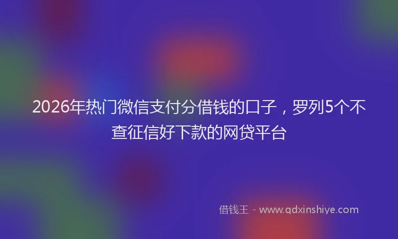 2026年热门微信支付分借钱的口子，罗列5个不查征信好下款的网贷平台