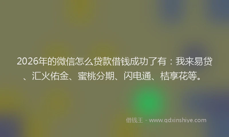 2026年的微信怎么贷款借钱成功了有：我来易贷、汇火佑金、蜜桃分期、闪电通、桔享花等。