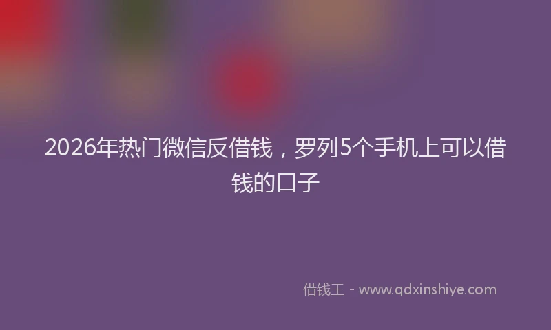 2026年热门微信反借钱，罗列5个手机上可以借钱的口子