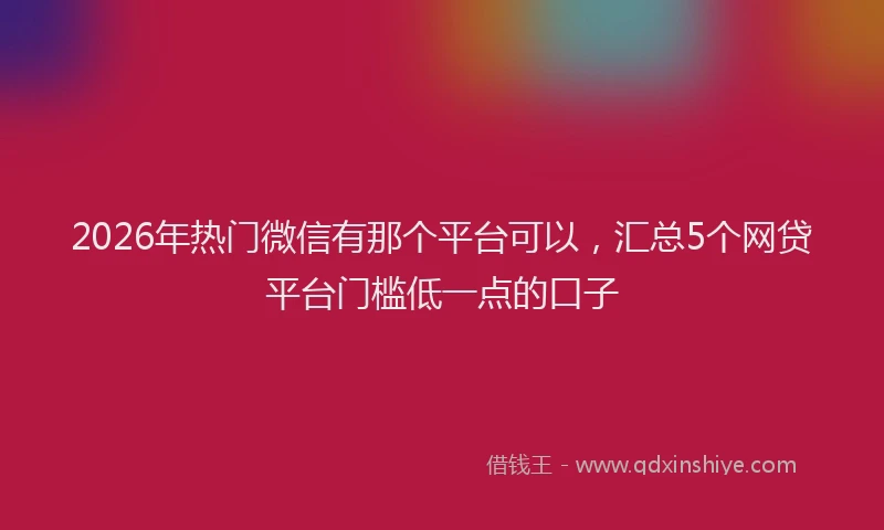 2026年热门微信有那个平台可以，汇总5个网贷平台门槛低一点的口子