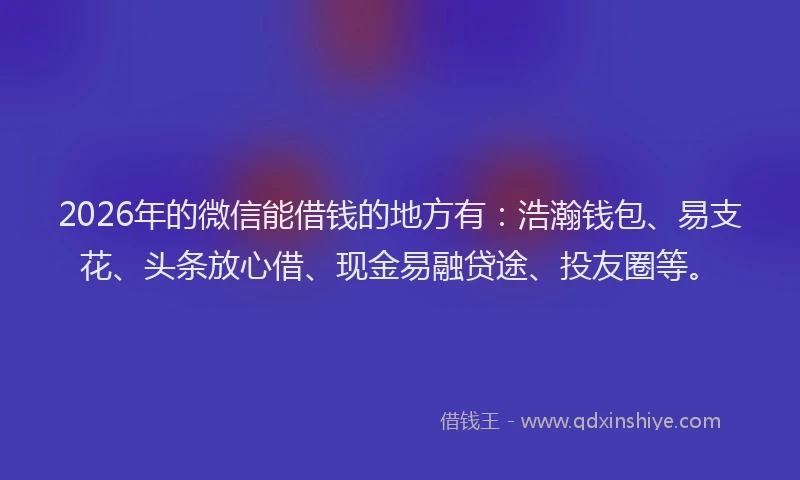 2026年的微信能借钱的地方有:浩瀚钱包、易支花、头条放心借、现金易融贷途、投友圈等。