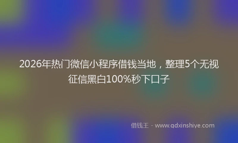 2026年热门微信小程序借钱当地，整理5个无视征信黑白100%秒下口子