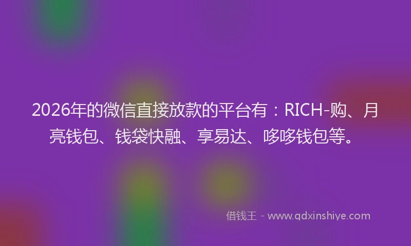 2026年的微信直接放款的平台有：RICH-购、月亮钱包、钱袋快融、享易达、哆哆钱包等。