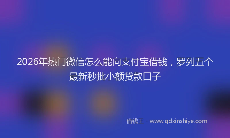 2026年热门微信怎么能向支付宝借钱，罗列五个最新秒批小额贷款口子