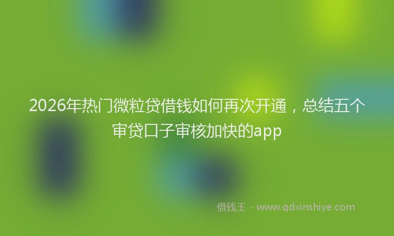 2026年热门微粒贷借钱如何再次开通，总结五个审贷口子审核加快的app