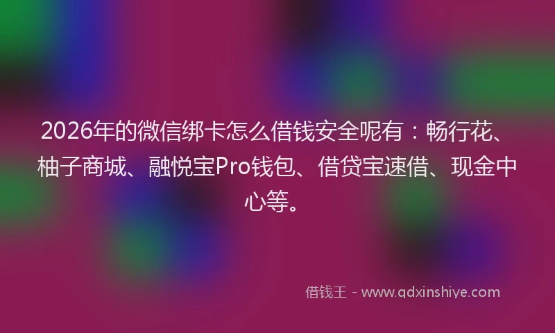 2026年的微信绑卡怎么借钱安全呢有：畅行花、柚子商城、融悦宝Pro钱包、借贷宝速借、现金中心等。