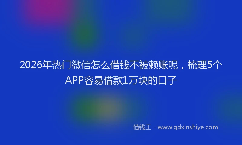 2026年热门微信怎么借钱不被赖账呢，梳理5个APP容易借款1万块的口子
