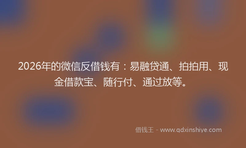 2026年的微信反借钱有:易融贷通、拍拍用、现金借款宝、随行付、通过放等。