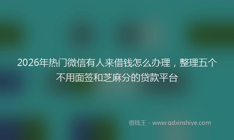 2026年热门微信有人来借钱怎么办理，整理五个不用面签和芝麻分的贷款平台