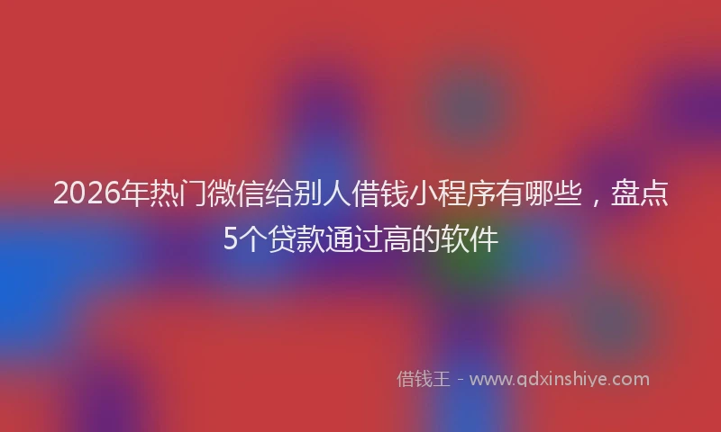 2026年热门微信给别人借钱小程序有哪些，盘点5个贷款通过高的软件