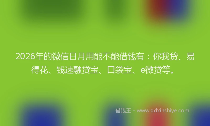 2026年的微信日月用能不能借钱有：你我贷、易得花、钱速融贷宝、口袋宝、e微贷等。