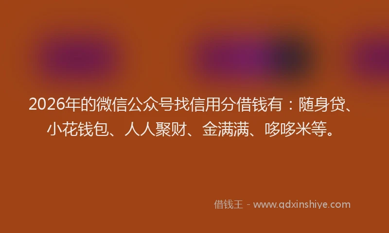 2026年的微信公众号找信用分借钱有：随身贷、小花钱包、人人聚财、金满满、哆哆米等。