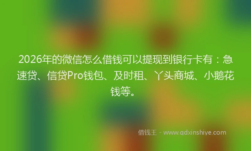 2026年的微信怎么借钱可以提现到银行卡有：急速贷、信贷Pro钱包、及时租、丫头商城、小鹅花钱等。