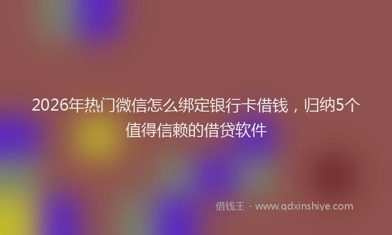 2026年热门微信怎么绑定银行卡借钱，归纳5个值得信赖的借贷软件