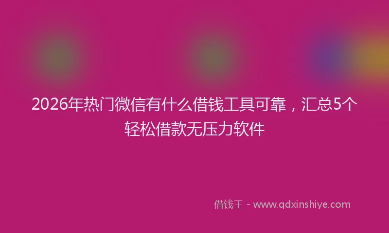 2026年热门微信有什么借钱工具可靠，汇总5个轻松借款无压力软件