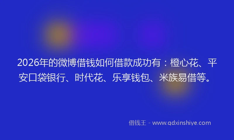 2026年的微博借钱如何借款成功有:橙心花、平安口袋银行、时代花、乐享钱包、米族易借等。
