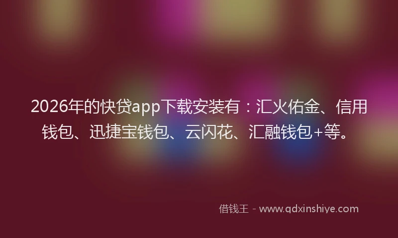 2026年的快贷app下载安装有：汇火佑金、信用钱包、迅捷宝钱包、云闪花、汇融钱包+等。