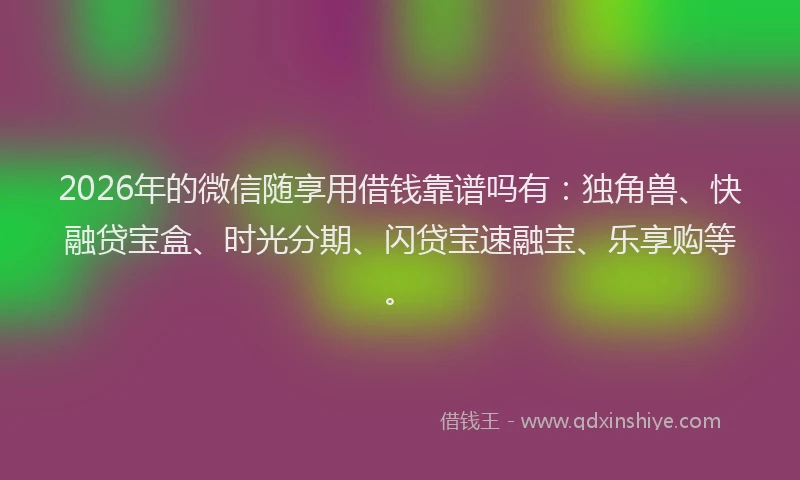 2026年的微信随享用借钱靠谱吗有:独角兽、快融贷宝盒、时光分期、闪贷宝速融宝、乐享购等。