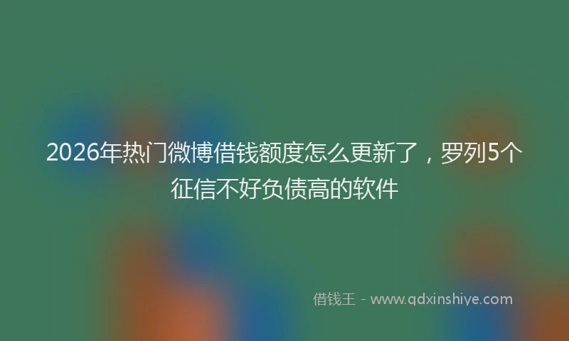 2026年热门微博借钱额度怎么更新了，罗列5个征信不好负债高的软件