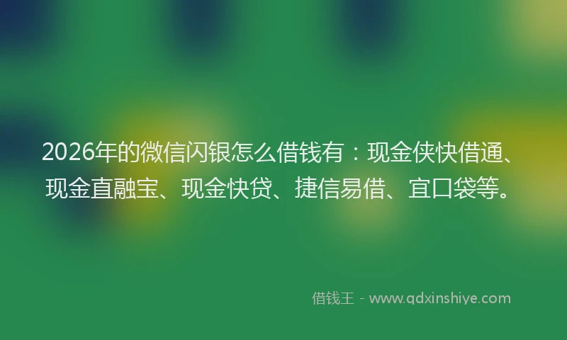 2026年的微信闪银怎么借钱有：现金侠快借通、现金直融宝、现金快贷、捷信易借、宜口袋等。