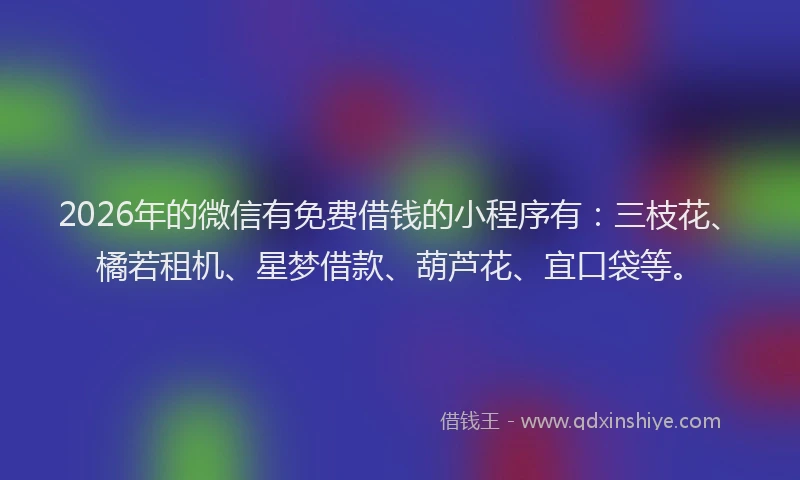 2026年的微信有免费借钱的小程序有：三枝花、橘若租机、星梦借款、葫芦花、宜口袋等。