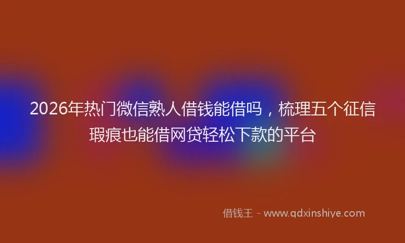 2026年热门微信熟人借钱能借吗,梳理五个征信瑕疵也能借网贷轻松下款的平台