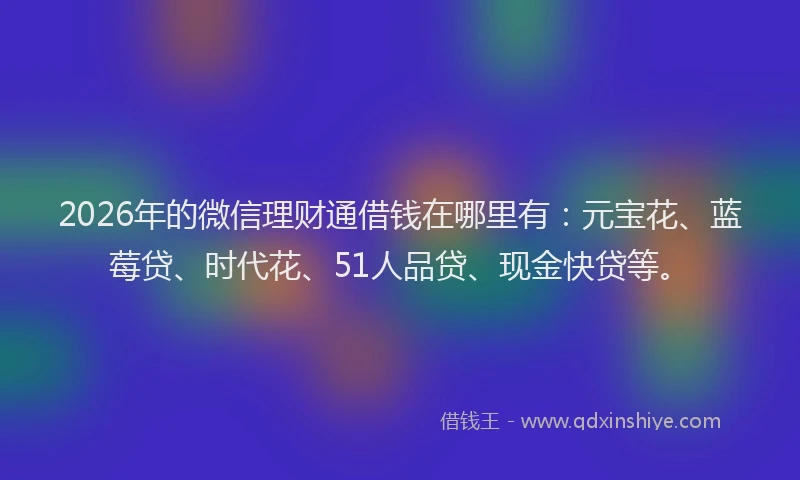 2026年的微信理财通借钱在哪里有：元宝花、蓝莓贷、时代花、51人品贷、现金快贷等。