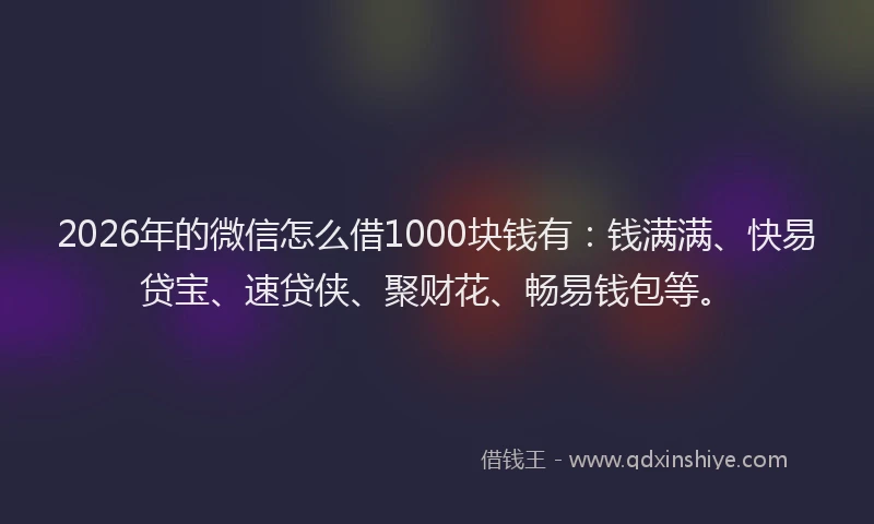 2026年的微信怎么借1000块钱有：钱满满、快易贷宝、速贷侠、聚财花、畅易钱包等。