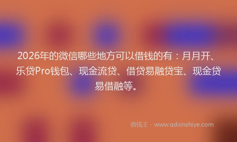 2026年的微信哪些地方可以借钱的有：月月开、乐贷Pro钱包、现金流贷、借贷易融贷宝、现金贷易借融等。