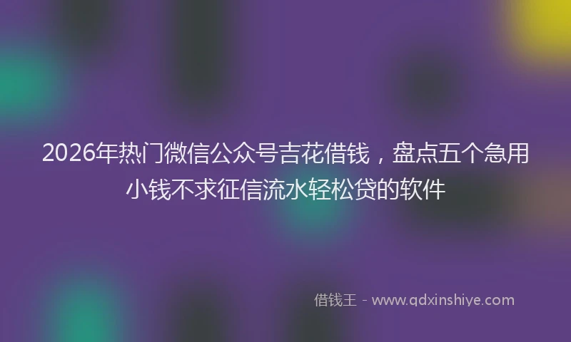 2026年热门微信公众号吉花借钱，盘点五个急用小钱不求征信流水轻松贷的软件