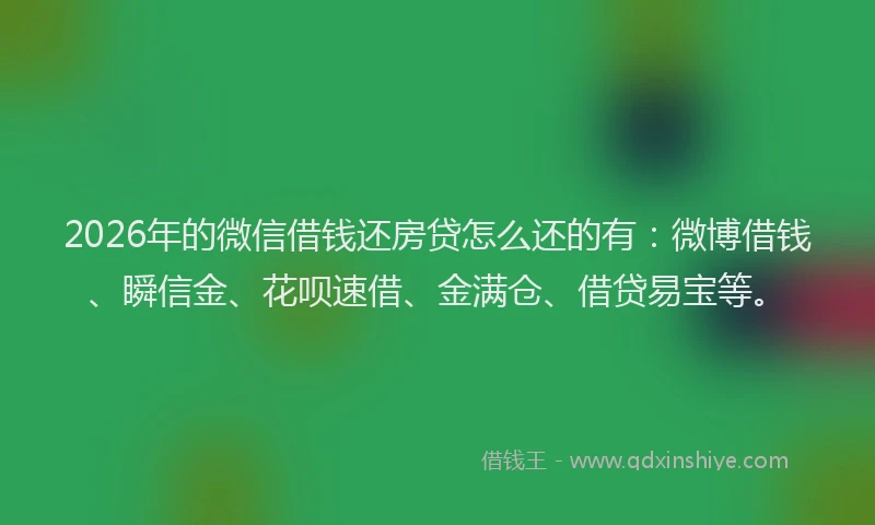 2026年的微信借钱还房贷怎么还的有：微博借钱、瞬信金、花呗速借、金满仓、借贷易宝等。